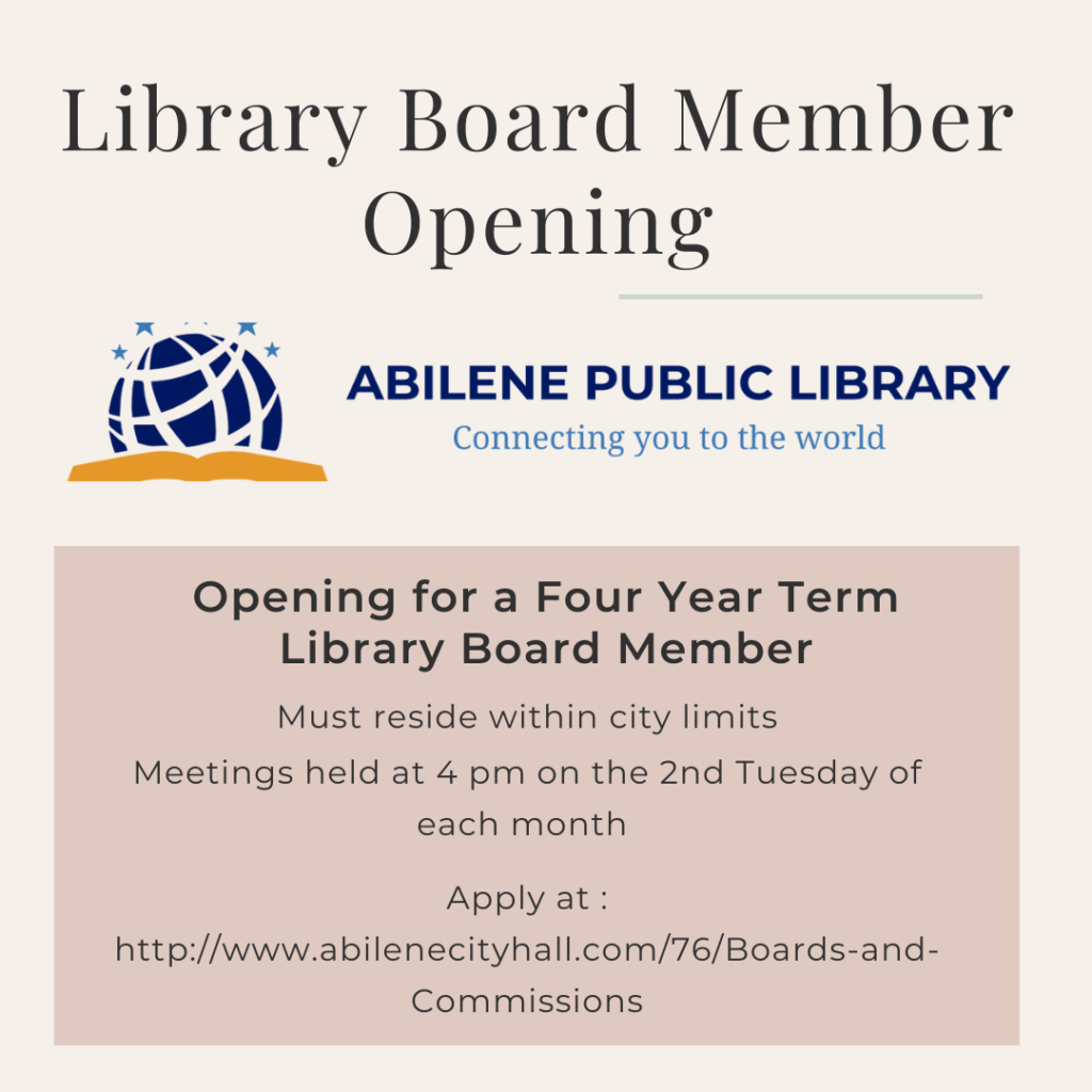 Library Board Member Opening. Abilene Public Library. Opening for Four Year Term Library Board Member. Must reside in the city limits. Meetings held at 4 pm on the 2nd tuesday of each month. Apply at : http://www.abilenecityhall.com/76/Boards-and-Commissions