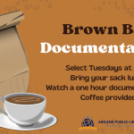Brown Bag Documentaries. Select Tuesdays at Noon. Bring your sack lunch. Watch a one hour documentary. Coffee provided